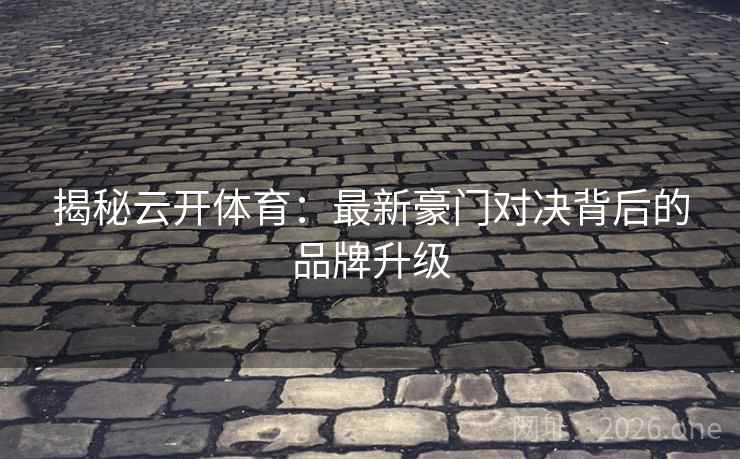 揭秘云开体育:最新豪门对决背后的品牌升级 第2张 揭秘云开体育:最新豪门对决背后的品牌升级 第2张