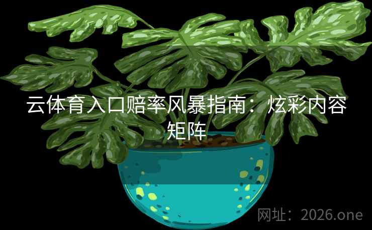 云体育入口赔率风暴指南:炫彩内容矩阵 第2张 云体育入口赔率风暴指南:炫彩内容矩阵 第2张