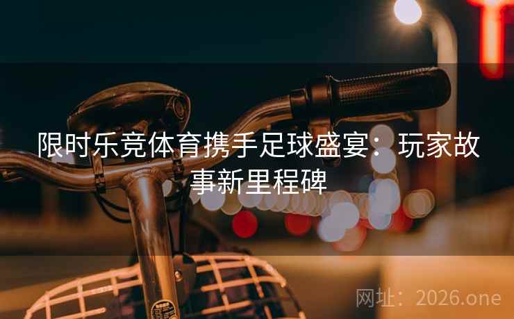 限时乐竞体育携手足球盛宴：玩家故事新里程碑