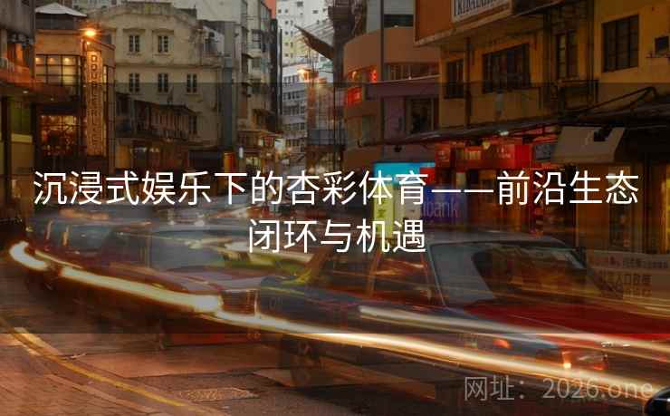 沉浸式娱乐下的杏彩体育——前沿生态闭环与机遇 第2张 沉浸式娱乐下的杏彩体育——前沿生态闭环与机遇 第2张