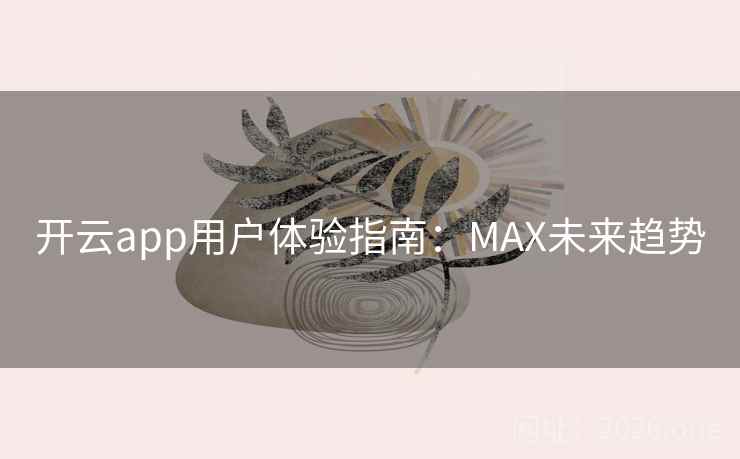 开云app用户体验指南:MAX未来趋势 第2张 开云app用户体验指南:MAX未来趋势 第2张