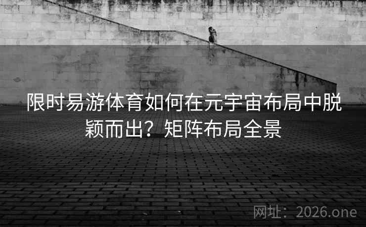 限时易游体育如何在元宇宙布局中脱颖而出?矩阵布局全景 第2张 限时易游体育如何在元宇宙布局中脱颖而出?矩阵布局全景 第2张