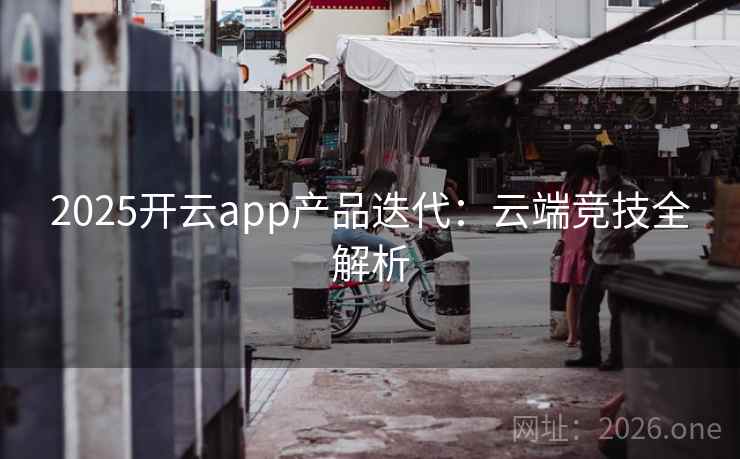 2025开云app产品迭代：云端竞技全解析
