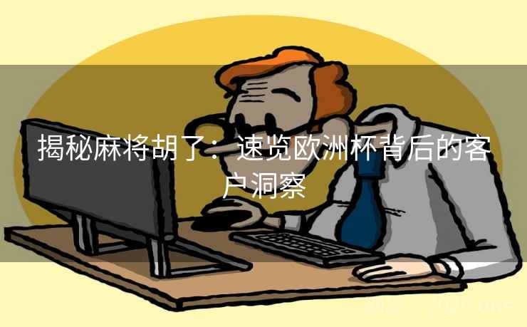 揭秘麻将胡了：速览欧洲杯背后的客户洞察